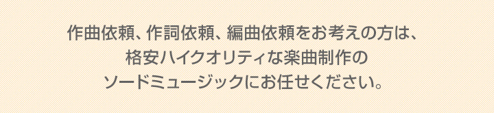 作曲依頼、作詞依頼、編曲依頼をお考えの方は、格安ハイクオリティな楽曲制作のソードミュージックにお任せください。